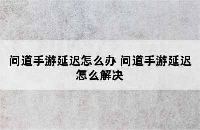 问道手游延迟怎么办 问道手游延迟怎么解决